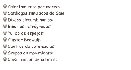  Calentamiento por mareas:       RMAA_43_89_(2007).pdf
 Catálogos simulados de Gaia:    MNRAS_359_1365_(2005).pdf
 Discos circumbinarios:             MNRAS_359_521_(2005).pdf
 Binarias retrógradas:              AJ_129_1886_(2005).pdf
 Pulido de espejos:                   ApplOpt_43_1250_(2004).pdf
 Cluster Beowulf:                     RMAA_39_197_(2003).pdf
 Centros de potenciales:          RMAA_38_225_(2002).pdf
 Grupos en movimiento:           MNRAS_306_394_(1999).pdf
 Clasificación de órbitas:        MNRAS_299_1_(1998).pdf