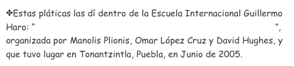 Estas pláticas las dí dentro de la Escuela Internacional Guillermo Haro: “A Panchromatic View of Clusters of Galaxies and the LSS”, organizada por Manolis Plionis, Omar López Cruz y David Hughes, y que tuvo lugar en Tonantzintla, Puebla, en Junio de 2005.