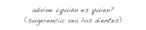 adivine ¿quién es quien?
(sugerencia: vea los dientes)